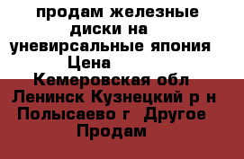 продам железные диски на 14 уневирсальные япония. › Цена ­ 1 500 - Кемеровская обл., Ленинск-Кузнецкий р-н, Полысаево г. Другое » Продам   